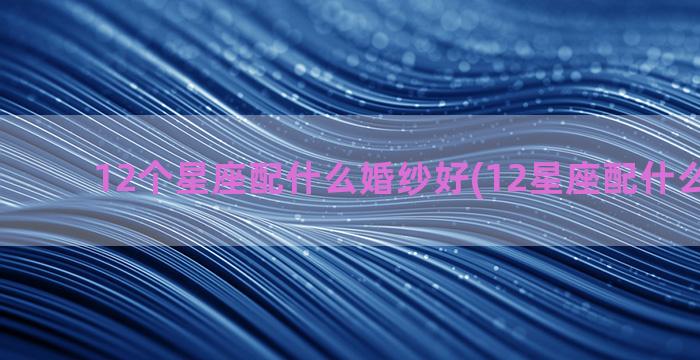 12个星座配什么婚纱好(12星座配什么叶罗丽)