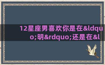 12星座男喜欢你是在“明”还是在“暗”