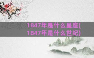 1847年是什么星座(1847年是什么世纪)