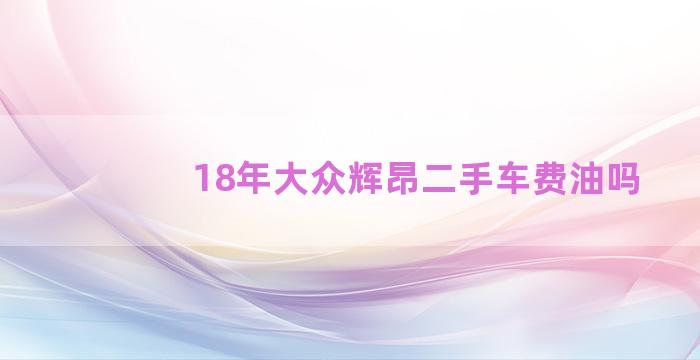 18年大众辉昂二手车费油吗