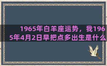 1965年白羊座运势，我1965年4月2日早把点多出生是什么星