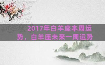 2017年白羊座本周运势，白羊座未来一周运势