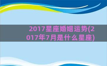 2017星座婚姻运势(2017年7月是什么星座)