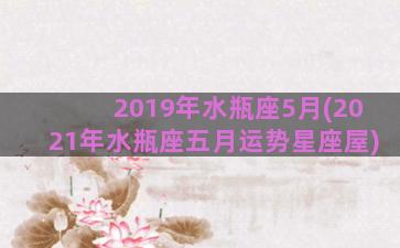 2019年水瓶座5月(2021年水瓶座五月运势星座屋)