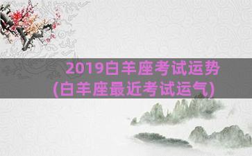 2019白羊座考试运势(白羊座最近考试运气)