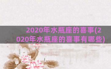 2020年水瓶座的喜事(2020年水瓶座的喜事有哪些)