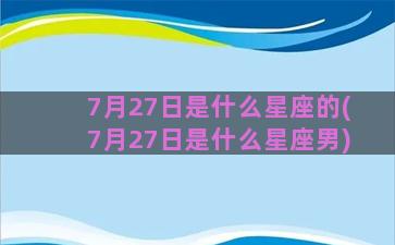 7月27日是什么星座的(7月27日是什么星座男)