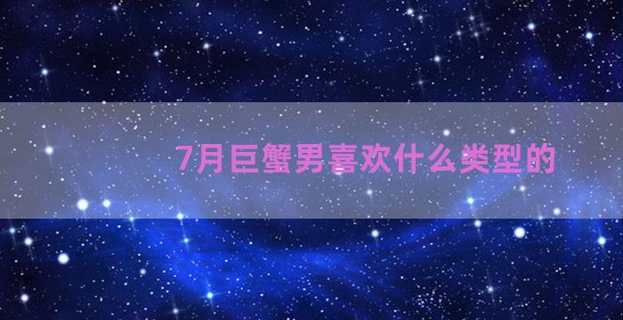 7月巨蟹男喜欢什么类型的