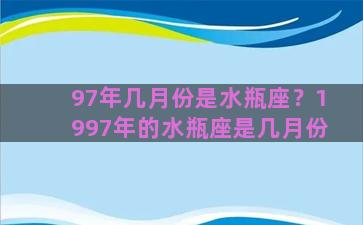 97年几月份是水瓶座？1997年的水瓶座是几月份