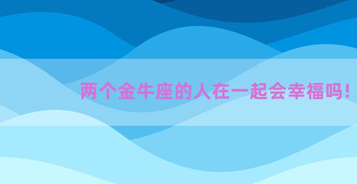 两个金牛座的人在一起会幸福吗!