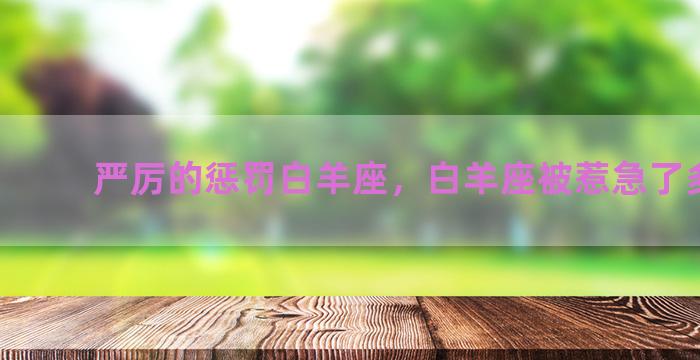 严厉的惩罚白羊座，白羊座被惹急了多厉害