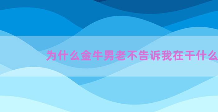 为什么金牛男老不告诉我在干什么