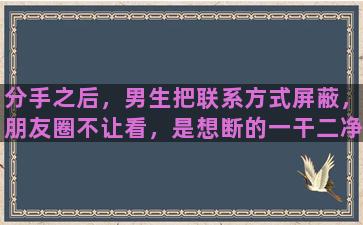 分手之后，男生把联系方式屏蔽，朋友圈不让看，是想断的一干二净吗