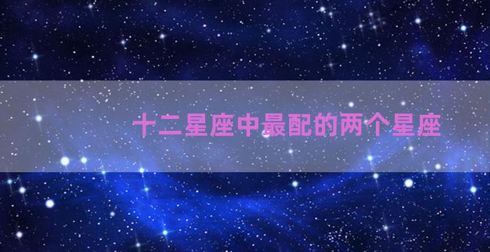 十二星座中最配的两个星座