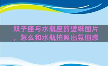 双子座与水瓶座的壁纸图片，怎么和水瓶拍照出氛围感