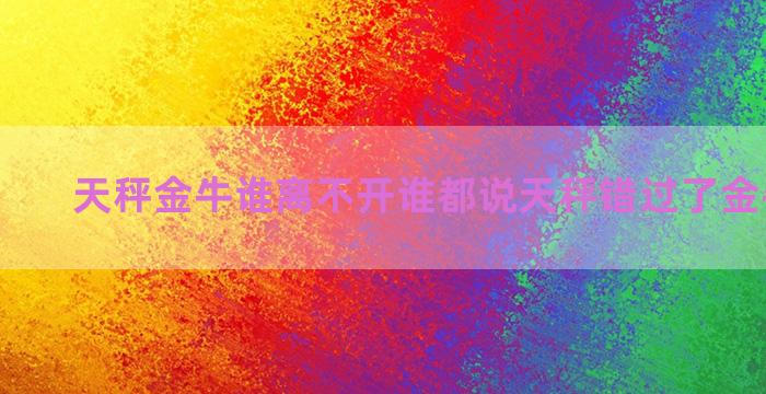 天秤金牛谁离不开谁都说天秤错过了金牛为什么