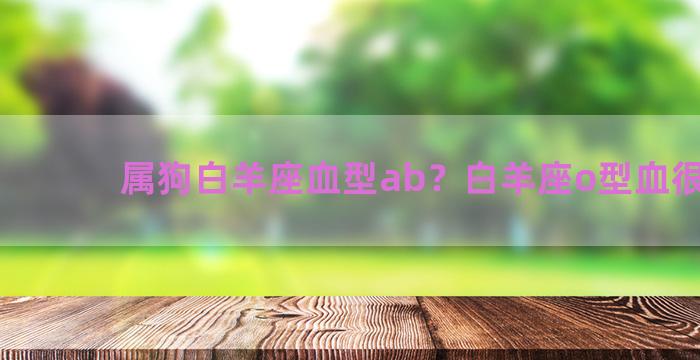 属狗白羊座血型ab？白羊座o型血很厉害