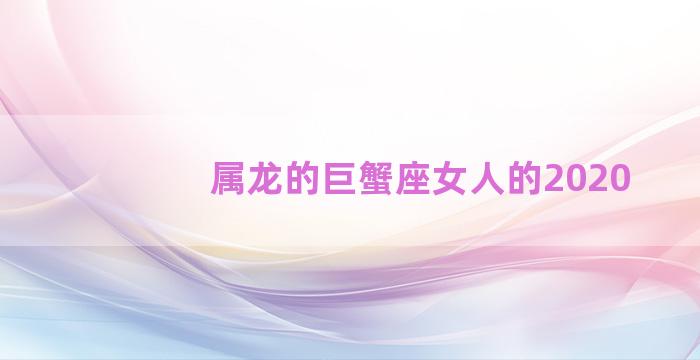 属龙的巨蟹座女人的2020