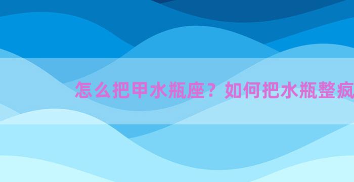 怎么把甲水瓶座？如何把水瓶整疯