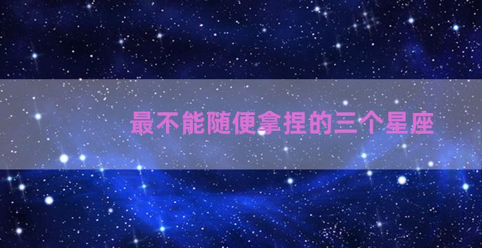 最不能随便拿捏的三个星座