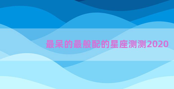 最呆的最般配的星座测测2020