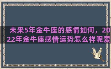 未来5年金牛座的感情如何，2022年金牛座感情运势怎么样呢爱情运势发展建议有哪些