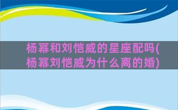 杨幂和刘恺威的星座配吗(杨幂刘恺威为什么离的婚)