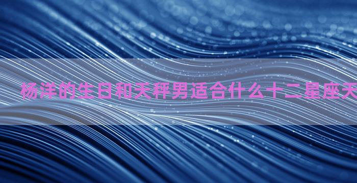 杨洋的生日和天秤男适合什么十二星座天上星星图片