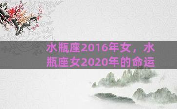 水瓶座2016年女，水瓶座女2020年的命运