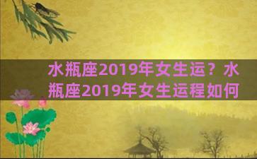 水瓶座2019年女生运？水瓶座2019年女生运程如何