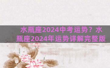 水瓶座2024中考运势？水瓶座2024年运势详解完整版