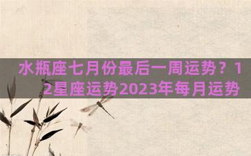 水瓶座七月份最后一周运势？12星座运势2023年每月运势