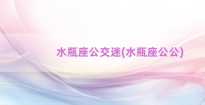 水瓶座公交迷(水瓶座公公)