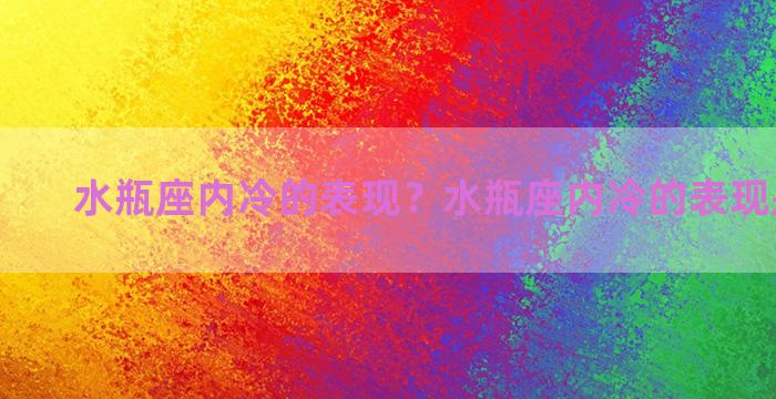 水瓶座内冷的表现？水瓶座内冷的表现是什么？