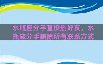 水瓶座分手直接删好友，水瓶座分手删除所有联系方式