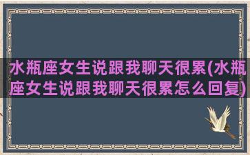 水瓶座女生说跟我聊天很累(水瓶座女生说跟我聊天很累怎么回复)