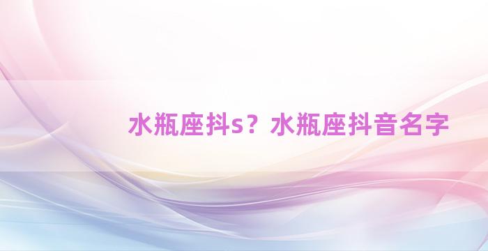 水瓶座抖s？水瓶座抖音名字