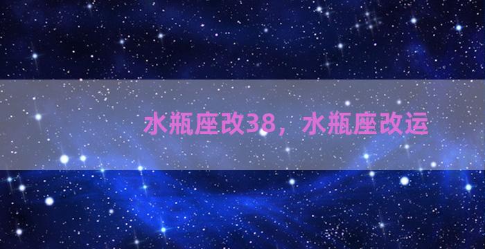 水瓶座改38，水瓶座改运