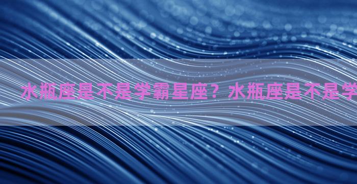 水瓶座是不是学霸星座？水瓶座是不是学霸星座之一