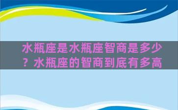 水瓶座是水瓶座智商是多少？水瓶座的智商到底有多高