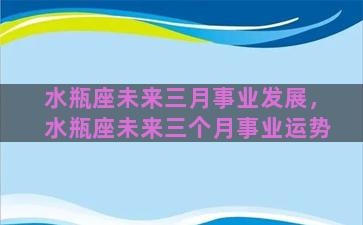 水瓶座未来三月事业发展，水瓶座未来三个月事业运势