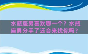 水瓶座男喜欢哪一个？水瓶座男分手了还会来找你吗？