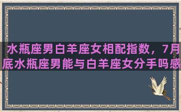 水瓶座男白羊座女相配指数，7月底水瓶座男能与白羊座女分手吗感情运