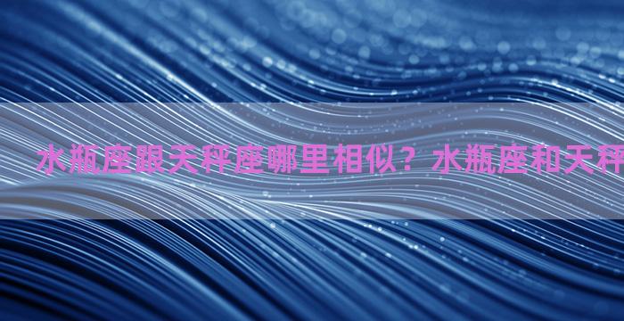 水瓶座跟天秤座哪里相似？水瓶座和天秤座相似之处