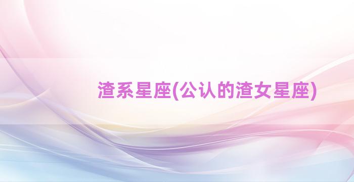 渣系星座(公认的渣女星座)