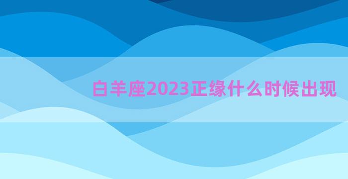 白羊座2023正缘什么时候出现