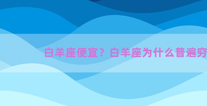 白羊座便宜？白羊座为什么普遍穷