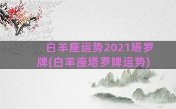 白羊座运势2021塔罗牌(白羊座塔罗牌运势)