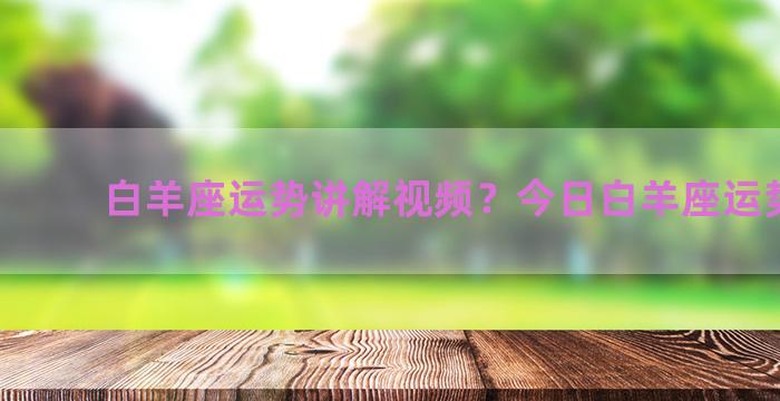 白羊座运势讲解视频？今日白羊座运势查询