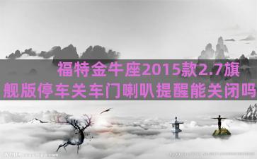 福特金牛座2015款2.7旗舰版停车关车门喇叭提醒能关闭吗